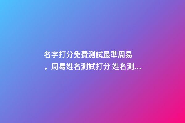 名字打分免費測試最準周易，周易姓名測試打分 姓名測試打分，免費測名字打分2022，生辰八字最準確的-第1張-觀點-玄機派